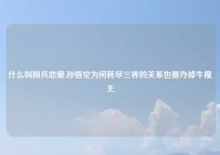 什么叫阴兵恋爱,孙悟空为何耗尽三界的关系也要办掉牛魔王