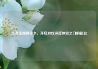 王者荣耀测评卡，开启游戏深度体验之门的钥匙