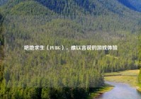 绝地求生（PUBG），难以言说的游戏体验
