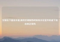 女朋友下面没水是,美的空调制热时候有水在室外机底下流出来正常吗