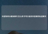 抖音如何分模块聊天,怎么样才可以监控抖音里的私信聊天