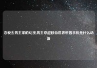 恋爱去男主家的动漫,男主穿越修仙世界带着手机是什么动漫