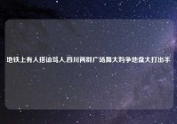 地铁上有人搭讪骂人,四川两群广场舞大妈争地盘大打出手
