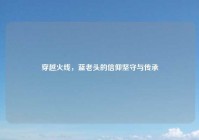 穿越火线，蓝老头的信仰坚守与传承