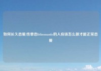 如何长久恋爱,性单恋lithromantic的人应该怎么做才能正常恋爱
