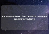 男人谈恋爱后没有痘痘,大部分女生会喜欢脸上痘印不是很明显但是长得好看的男生吗