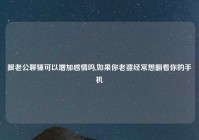 跟老公聊骚可以增加感情吗,如果你老婆经常想翻看你的手机