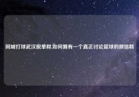 同城打球武汉脱单群,如何拥有一个真正讨论篮球的微信群