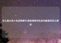 怎么阻止别人私信我聊天,微信视频号私信功能被封怎么解决