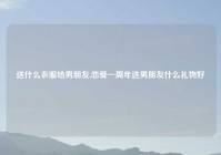送什么衣服给男朋友,恋爱一周年送男朋友什么礼物好