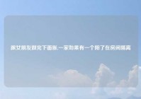 跟女朋友做完下面胀,一家如果有一个阳了在房间隔离