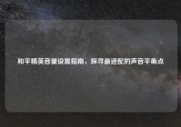 和平精英音量设置指南，探寻最适配的声音平衡点
