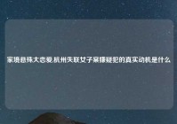 家境悬殊大恋爱,杭州失联女子案嫌疑犯的真实动机是什么