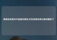 男朋友说他对不起前女朋友,女友说我没有以前对她好了