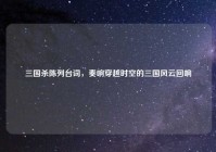 三国杀陈列台词，奏响穿越时空的三国风云回响