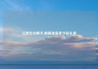 江西吉安聊天,需要准备多少彩礼呢