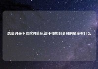 恋爱时最不喜欢的星座,却不懂如何表白的星座有什么