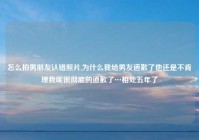 怎么拍男朋友认错照片,为什么我给男友道歉了他还是不肯理我呢很彻底的道歉了…相处五年了