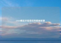 CSGO棉花手指背后的隐秘故事