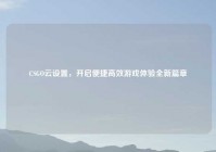 CSGO云设置，开启便捷高效游戏体验全新篇章