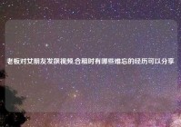 老板对女朋友发飙视频,合租时有哪些难忘的经历可以分享