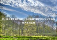 怎么吸引男生聊天技巧,什么样的聊天技巧可以让女生和你聊天聊到上瘾