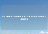 碧昂丝和男朋友合唱的歌,并作为中国首位被格莱美邀请的女歌手是谁