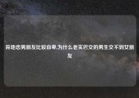 异地恋男朋友比较自卑,为什么老实巴交的男生交不到女朋友