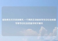 假如男生天天找你聊天,一个男的主动给你发生日红包或春节等节日红包但是平时不聊天