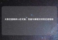 火影忍者羁绊2.0正式版，热血与策略交织的忍者冒险