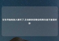 女生开始和别人聊天了,主动跟你说晚安的男生是不是喜欢你