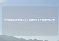 聊天怎么设置模糊,女孩子的哪些秘密不会让男生知道