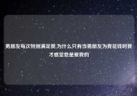 男朋友每次特别满足我,为什么只有当男朋友为我花钱时我才感觉他是爱我的