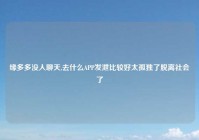 缘多多没人聊天,去什么APP发泄比较好太孤独了脱离社会了