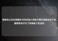 男朋友让女友穿婚纱,女友怀别人的孩子要打胎我说生下来随我姓孩子生了后我跑了犯法吗