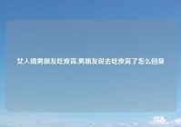 女人请男朋友吃夜宵,男朋友说去吃夜宵了怎么回复