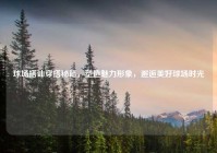 球场搭讪穿搭秘籍，塑造魅力形象，邂逅美好球场时光