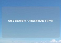 女朋友的心情复杂了,你有好感的女孩子排斥你