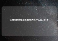 女朋友跟我吃地瓜,你经历过什么雷人的事