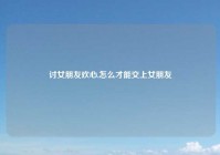 讨女朋友欢心,怎么才能交上女朋友