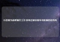以恋爱为由欺骗打工仔,你有过被出租车司机骗的经历吗