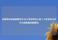 后悔说说伤感爱情句子(五十多岁的女人和二十多岁的小伙子之间有真的爱情吗)