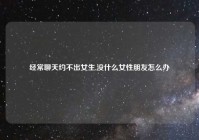 经常聊天约不出女生,没什么女性朋友怎么办