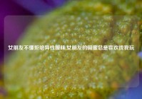 女朋友不懂拒绝异性暧昧,女朋友的闺蜜总是喜欢找我玩