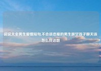 说说大全男生爱情短句,不会谈恋爱的男生跟女孩子聊天该怎么找话题