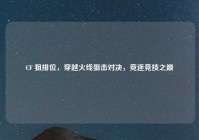 CF 狙排位，穿越火线狙击对决，竞逐竞技之巅