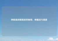 挣脱晨间瘫痪症的枷锁，唤醒活力清晨