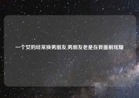 一个女的经常换男朋友,男朋友老是在我面前炫耀