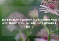 逆战手游王者之影获取攻略全解析 （原内容标题即为合适标题，若需修改可改为，逆战手游，王者之影获取攻略全解析  ）