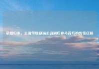 荣耀归来，王者荣耀最强王者回归称号背后的传奇征程